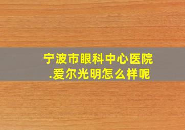 宁波市眼科中心医院 .爱尔光明怎么样呢